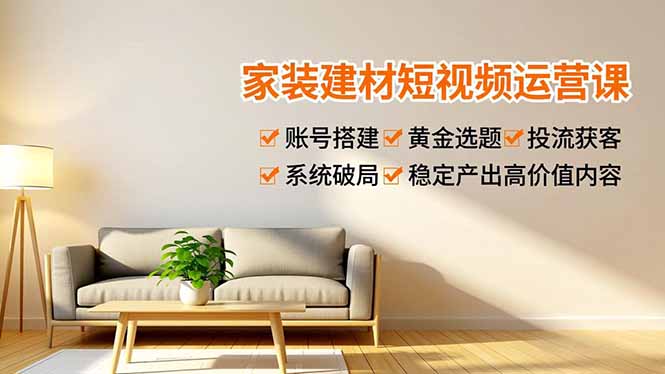 家装建材短视频运营课，账号搭建、黄金选题、投流获客，系统破局，稳定产出高价值内容-网创星球