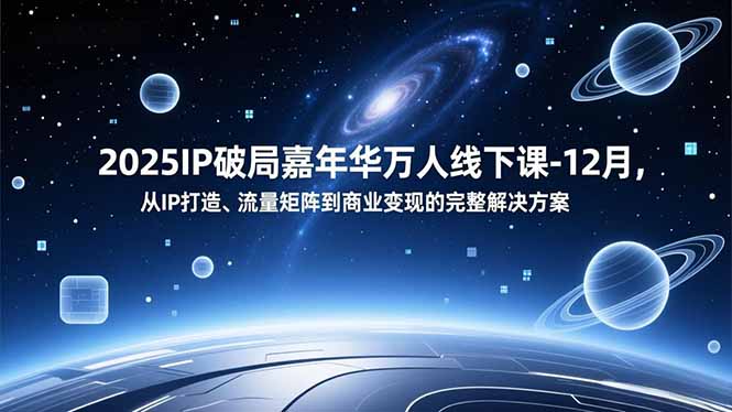 2025IP破局嘉年华万人线下课-12月，从IP打造、流量矩阵到商业变现的完整解决方案-网创星球