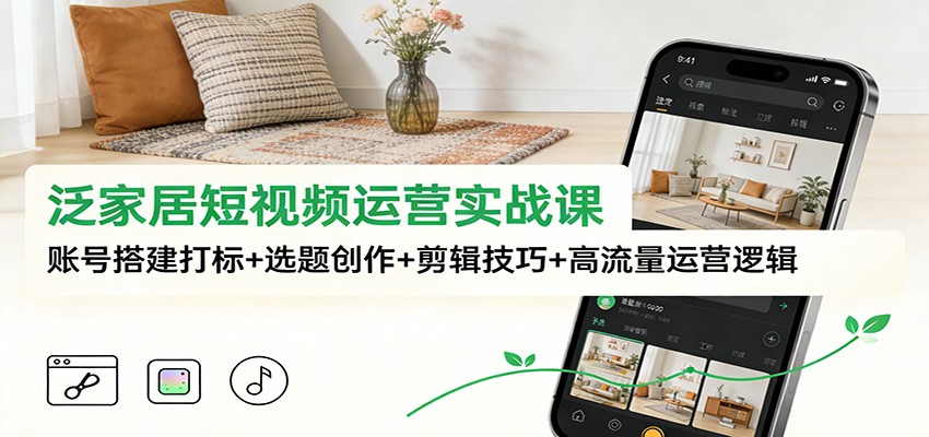 泛家居短视频运营实战课：账号搭建打标+选题创作+剪辑技巧+高流量运营逻辑-网创星球