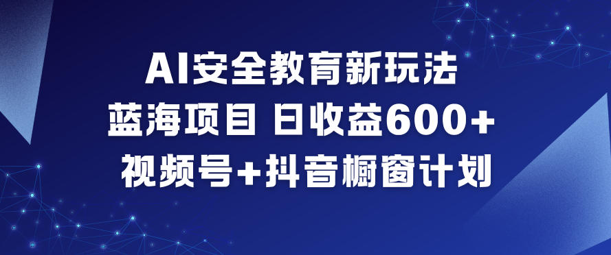AI安全教育新玩法，蓝海项目，日收益6张+，视频号+抖音橱窗计划-网创星球