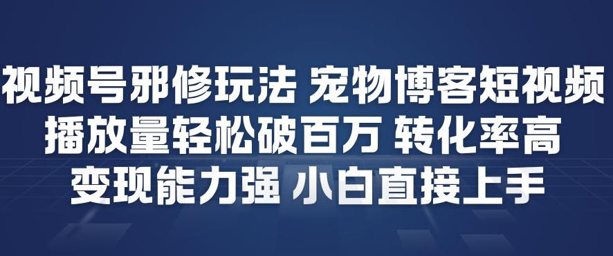 视频号邪修玩法宠物博客短视频，播放量轻松破百万，转化率高，变现能力强，小白直接上手-网创星球