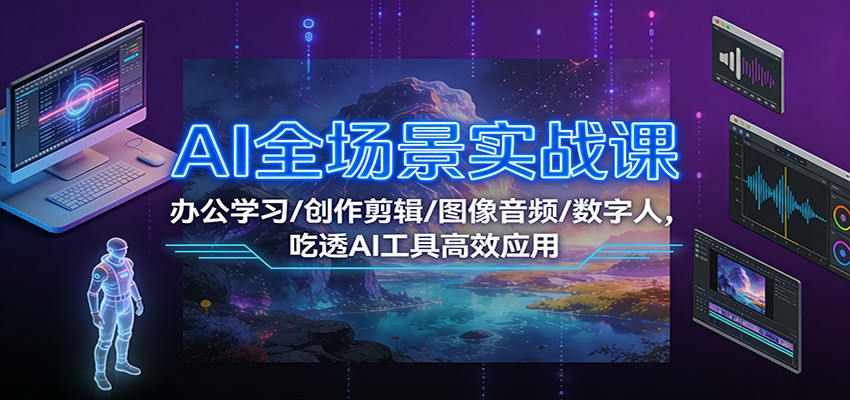 AI全场景实战课：办公学习/创作剪辑/图像音频/数字人，吃透AI工具高效应用-网创星球