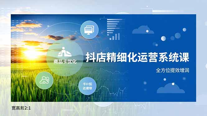 抖店精细化运营系统课，商品卡优化、达人建联、千川投放，全方位提效增润-网创星球