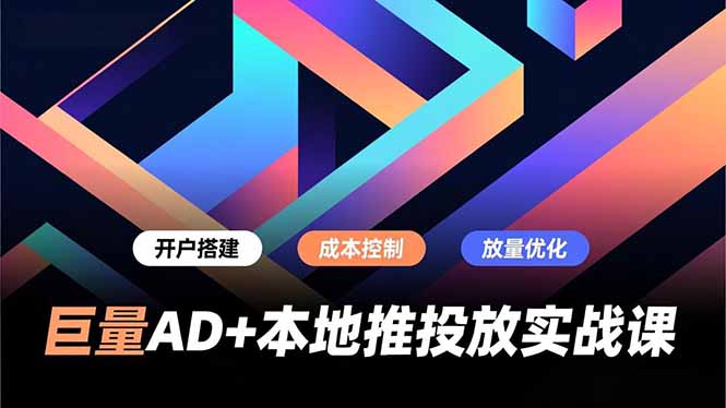 巨量AD+本地推投放实战课，开户搭建、成本控制、放量优化，有效提升商家线上获客与转化效率-网创星球