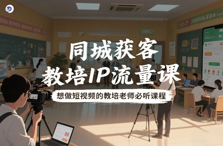 同城获客，教培IP流量课，想做短视频的教培老师必听课程-网创星球