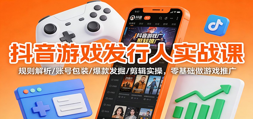 抖音游戏发行人实战课：规则解析/账号包装/爆款发掘 /剪辑实操，零基础做游戏推广-网创星球