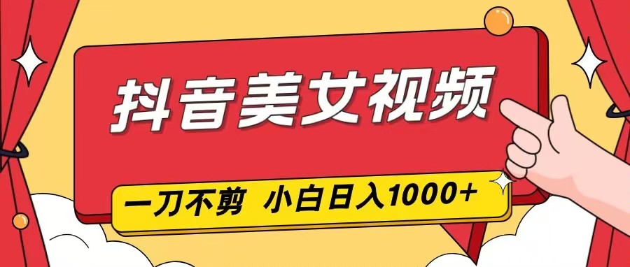 抖音美女视频，一刀不剪，两分钟一条视频，小白轻松上手，日入1000-网创星球