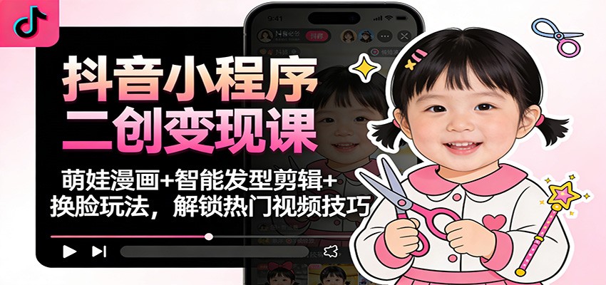 抖音小程序二创变现课：萌娃漫画+智能发型剪辑+换脸玩法，解锁热门视频技巧-网创星球
