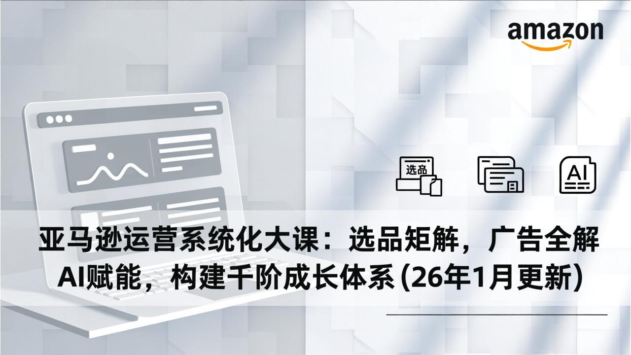 亚马逊运营系统化大课：选品矩阵，广告全解，AI赋能，构建千阶成长体系(26年1月更新-网创星球