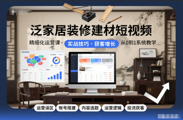 泛家居装修建材短视频精细化运营课，运营误区+账号搭建+内容选题+运营逻辑+投流获客-网创星球