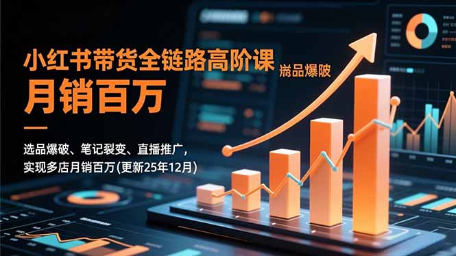 小红书带货全链路高阶课，选品爆破、笔记裂变、直播推广，实现多店月销百万(更新25年12月-网创星球