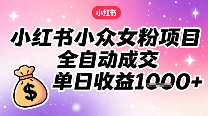 小红书小众女粉项目，全自动成交，单日收益多张-网创星球