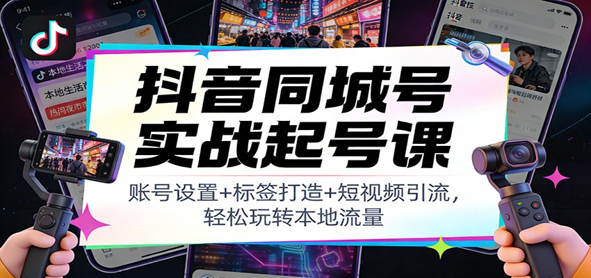 抖音同城号实战起号课：账号设置+标签打造+短视频引流，轻松玩转本地流量-网创星球
