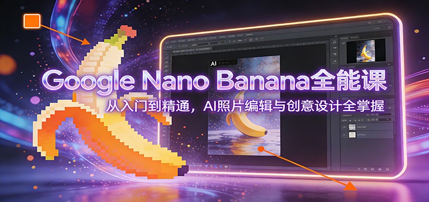 Google Nano Banana全能课：从入门到精通，AI照片编辑与创意设计全掌握-网创星球