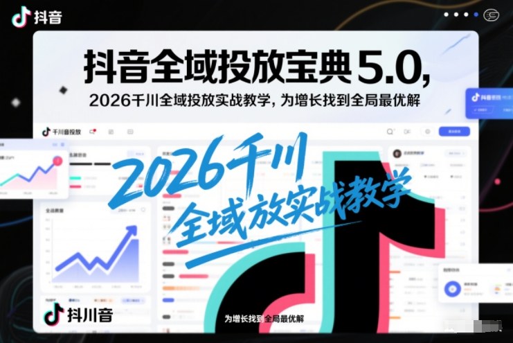 抖音全域投放宝典5.0，2026千川全域投放实战教学，为增长找到全局最优解-网创星球