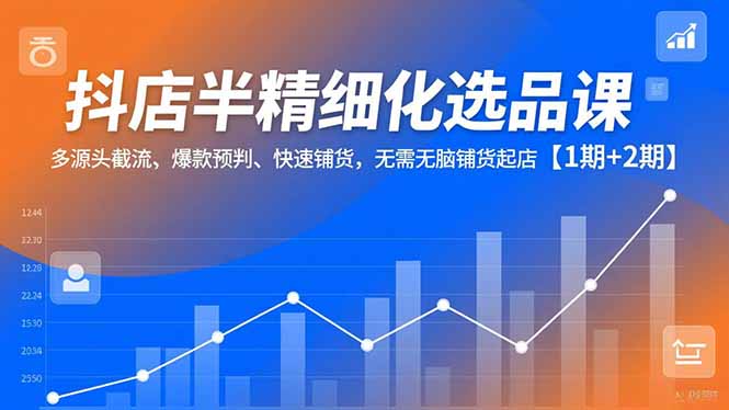 抖店半精细化选品课，多源头截流、爆款预判、快速铺货，无脑铺货起店【1期+2期】-网创星球