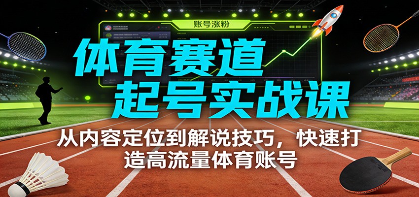 体育赛道起号实战课：从内容定位到解说技巧，快速打造高流量体育账号-网创星球