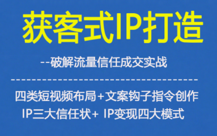获客型IP打造，破解流量信任成，四类短视频布局+文案钩子指令创作IP三大信任状+IP变现四大模式-网创星球