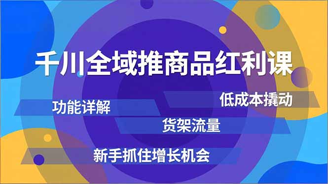 千川全域推商品红利课，功能详解、低成本撬动、货架流量，新手抓住增长机会-网创星球