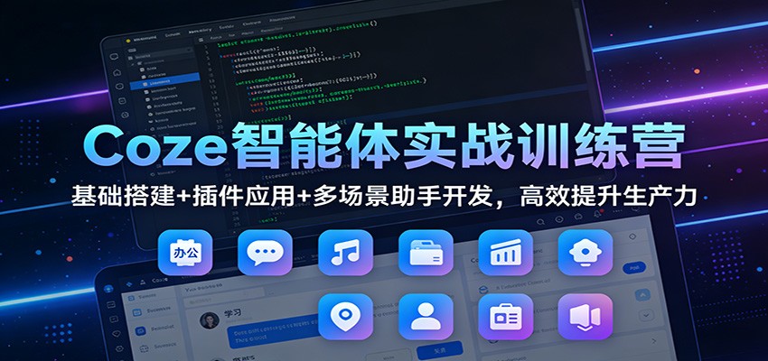 Coze智能体实战训练营：基础搭建+插件应用+多场景助手开发，高效提升生产力-网创星球