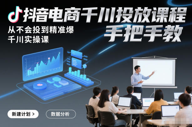 抖音电商千川投放课程，从不会投到精准爆，千川实操课，手把手教-网创星球