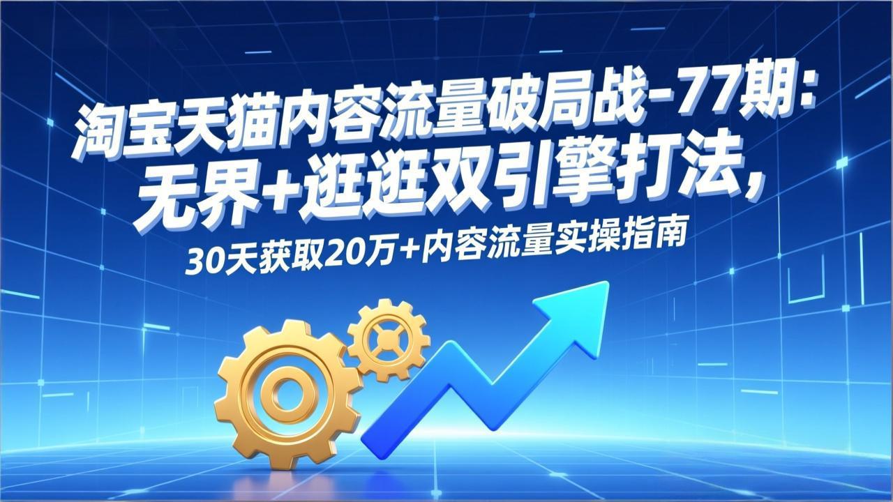 淘宝天猫内容流量破局战-77期：无界+逛逛双引擎打法，30天获取20万+内容流量实操指南-网创星球