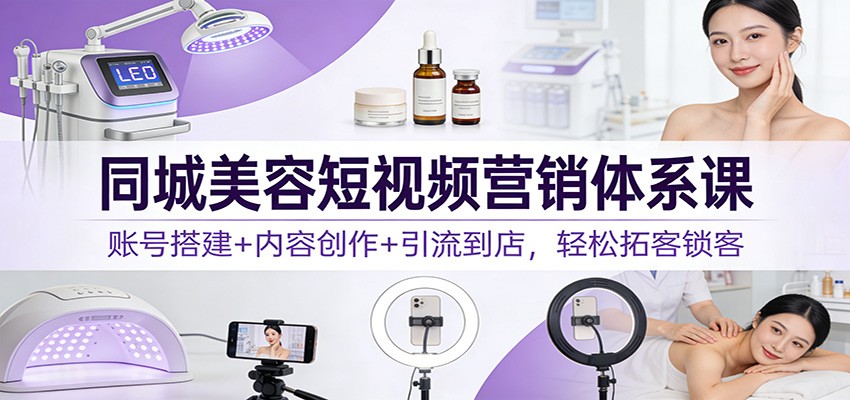 同城美容短视频营销体系课：账号搭建+内容创作+引流到店，轻松拓客锁客-网创星球