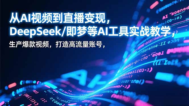 从AI视频到直播变现，DeepSeek/即梦等AI工具实战教学，生产爆款视频，打造高流量账号-网创星球