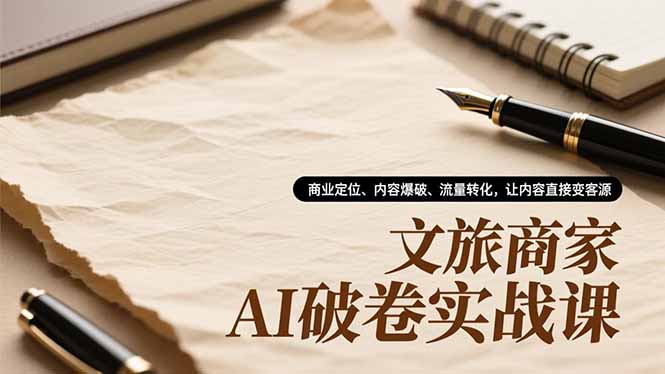文旅商家AI破卷实战课，商业定位、内容爆破、流量转化，让内容直接变客源-网创星球