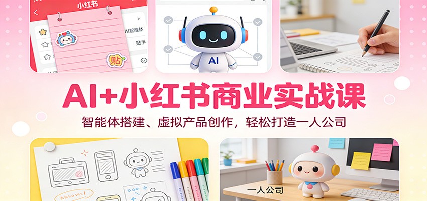 AI+小红书商业实战课：智能体搭建、虚拟产品创作，轻松打造一人公司-网创星球