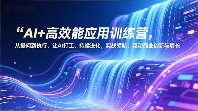 AI+高效能应用训练营，从提问到执行、让AI打工、持续进化，实战领航，驱动商业创新与增长-网创星球