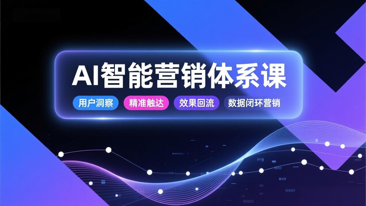 AI智能营销体系课，从用户洞察、精准触达到效果回流的数据闭环营销，提升整体营销效率与转化率-网创星球