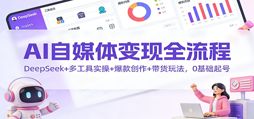 AI自媒体变现全流程：DeepSeek+多工具实操+爆款创作+带货玩法，0基础起号-网创星球