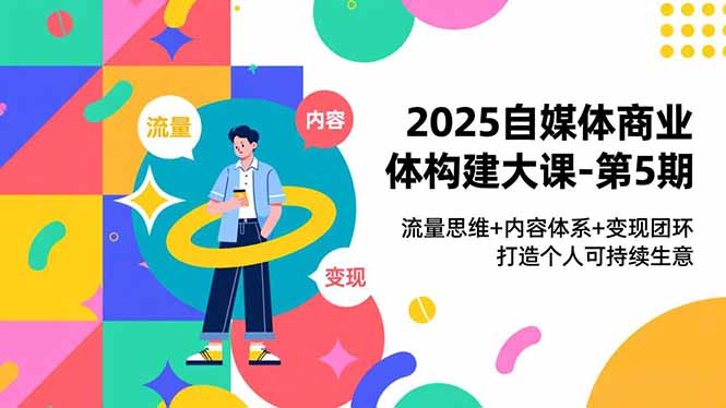 2025自媒体商业体构建大课-第5期，流量思维+内容体系+变现闭环，打造个人可持续生意-网创星球