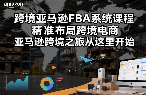 跨境亚马逊FBA系统课程，精准布局跨境电商，亚马逊跨境之旅从这里开始-网创星球