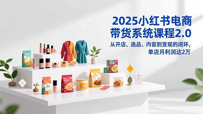 2025小红书电商带货系统课程2.0，从开店、选品、内容到变现的闭环，单店月利润达2万-网创星球