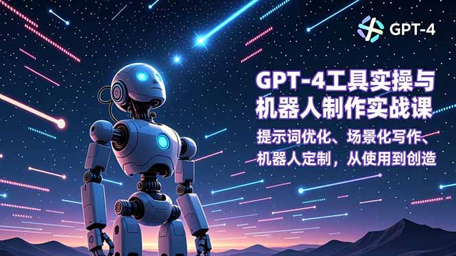 GPT-4工具实操与机器人制作实战课：提示词优化、场景化写作、机器人定制，从使用到创造-网创星球