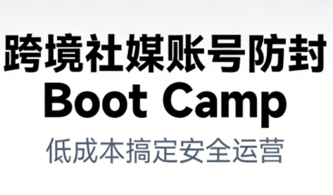 跨境社媒账号防封Boot Camp，低成本搞定社媒账号安全与长期运营-网创星球