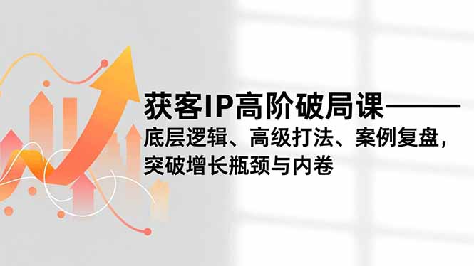 获客IP高阶破局课，底层逻辑、高级打法、案例复盘，突破增长瓶颈与内卷-网创星球