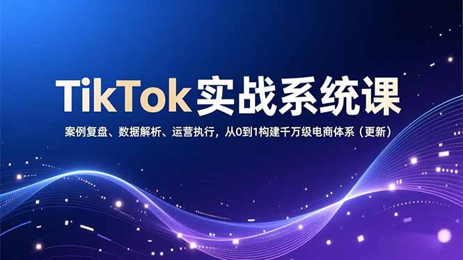 TikTok实战系统课，案例复盘、数据解析、运营执行，从0到1构建千万级电商体系(更新-网创星球