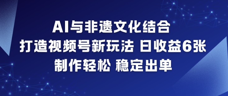 AI与非遗文化结合，打造视频号新玩法，日收益6张，制作轻松，稳定出单-网创星球