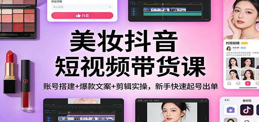 美妆抖音短视频带货课：账号搭建+爆款文案+剪辑实操，新手快速起号出单-网创星球