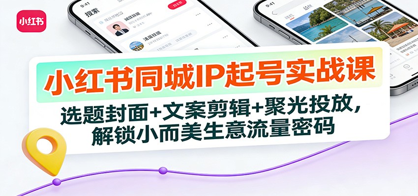 小红书同城IP起号实战课：选题封面+文案剪辑+聚光投放，解锁小而美生意流量密码-网创星球