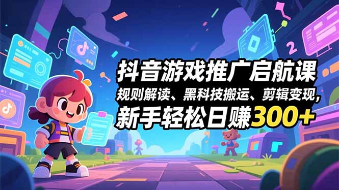 抖音游戏推广启航课，规则解读、黑科技搬运、剪辑变现，新手轻松日赚300+-网创星球