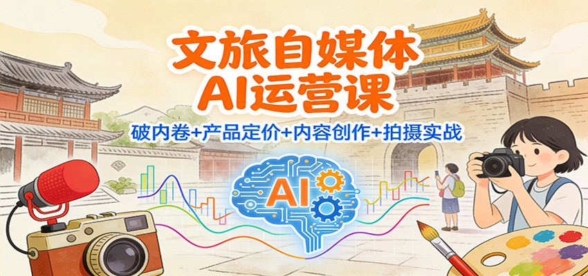 文旅自媒体AI运营课：破内卷+产品定价+内容创作+拍摄实战-网创星球