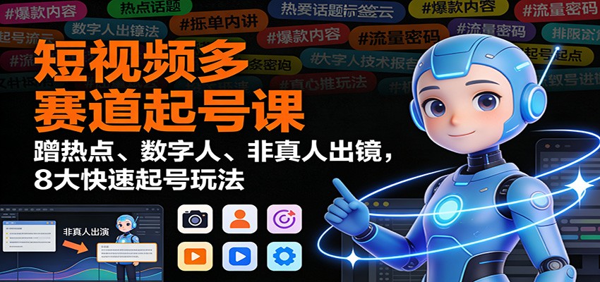 短视频多赛道起号课：蹭热点、数字人、非真人出镜，8大快速起号玩法-网创星球