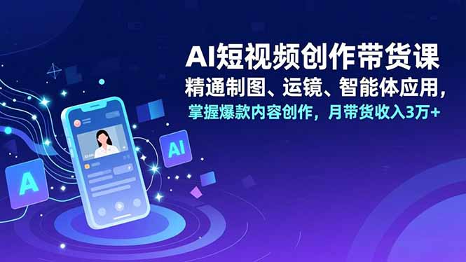 AI短视频创作带货课，精通制图、运镜、智能体应用，掌握爆款内容创作，月带货收入3万+-网创星球