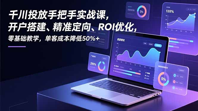 千川投放手把手实战课，开户搭建、精准定向、ROI优化，零基础教学，单客成本降低50%+-网创星球