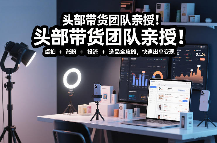 头部带货团队亲授！专业短视频实拍带货课：桌拍+涨粉+投流+选品全攻略，快速出单变现，月入2w+-网创星球