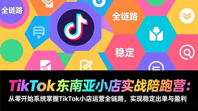 TikTok东南亚小店实战陪跑营：从零开始系统掌握TikTok小店运营全链路，实现稳定出单与盈利-网创星球
